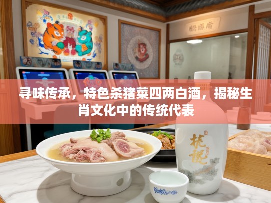 寻味传承，特色杀猪菜四两白酒，揭秘生肖文化中的传统代表