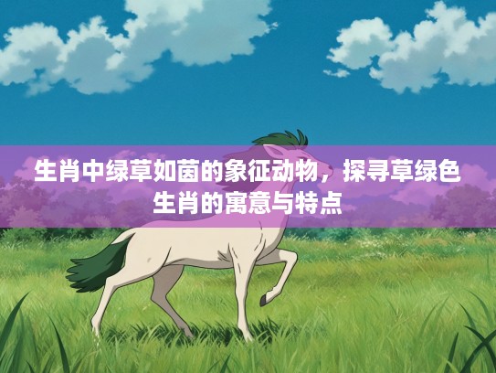 生肖中绿草如茵的象征动物，探寻草绿色生肖的寓意与特点