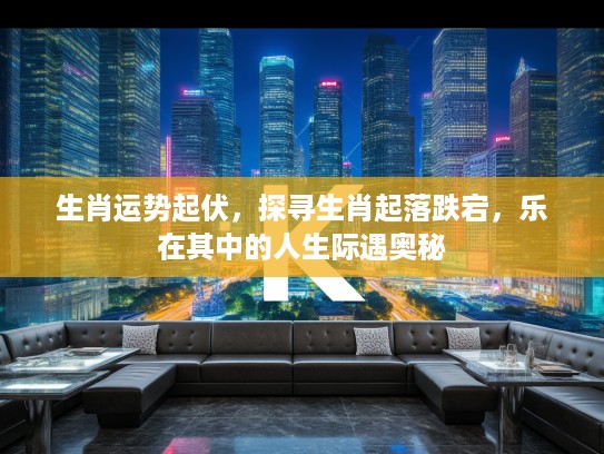 生肖运势起伏，探寻生肖起落跌宕，乐在其中的人生际遇奥秘