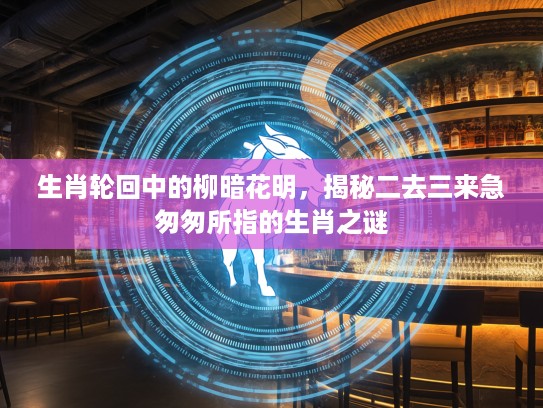生肖轮回中的柳暗花明,揭秘二去三来急匆匆所指的生肖之谜 生肖轮回中的柳暗花明,揭秘二去三来急匆匆所指的生肖之谜