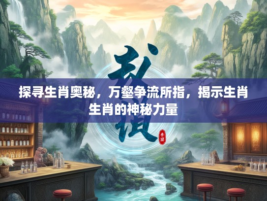 探寻生肖奥秘，万壑争流所指，揭示生肖生肖的神秘力量