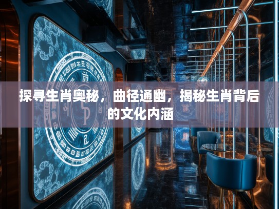 探寻生肖奥秘，曲径通幽，揭秘生肖背后的文化内涵