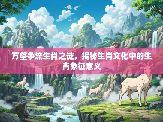 万壑争流生肖之谜，揭秘生肖文化中的生肖象征意义