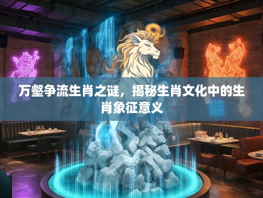万壑争流生肖之谜，揭秘生肖文化中的生肖象征意义