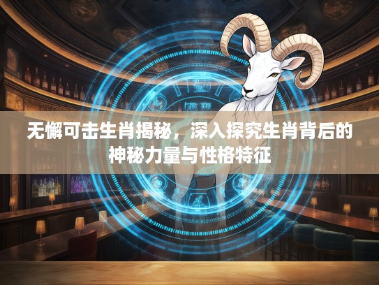 无懈可击生肖揭秘，深入探究生肖背后的神秘力量与性格特征