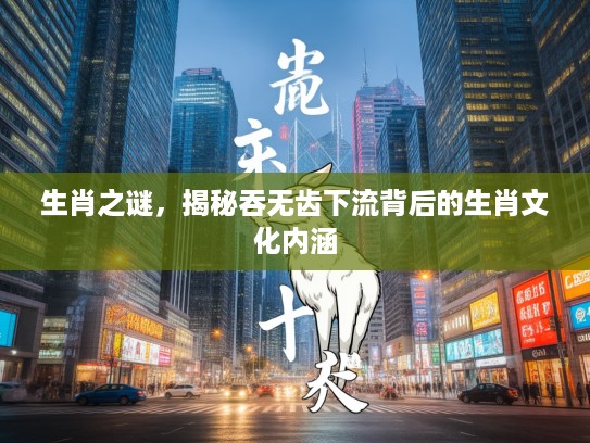 生肖之谜，揭秘吞无齿下流背后的生肖文化内涵