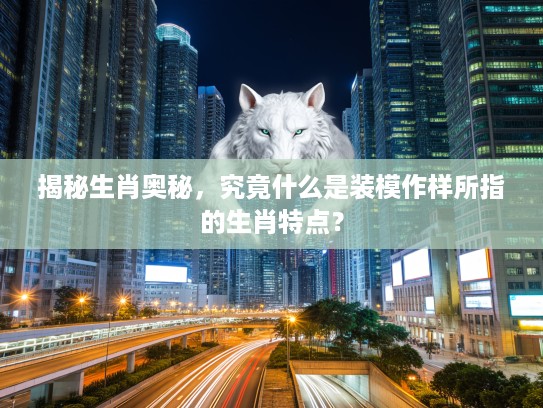 揭秘生肖奥秘，究竟什么是装模作样所指的生肖特点？