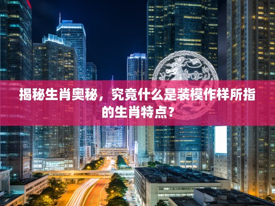 揭秘生肖奥秘，究竟什么是装模作样所指的生肖特点？