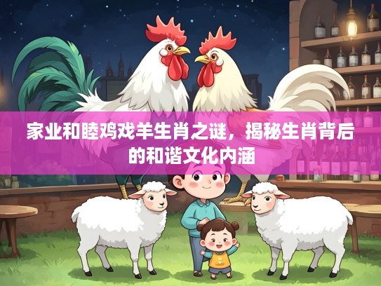 家业和睦鸡戏羊生肖之谜，揭秘生肖背后的和谐文化内涵