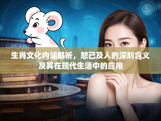 生肖文化内涵解析，恕己及人的深刻含义及其在现代生活中的应用