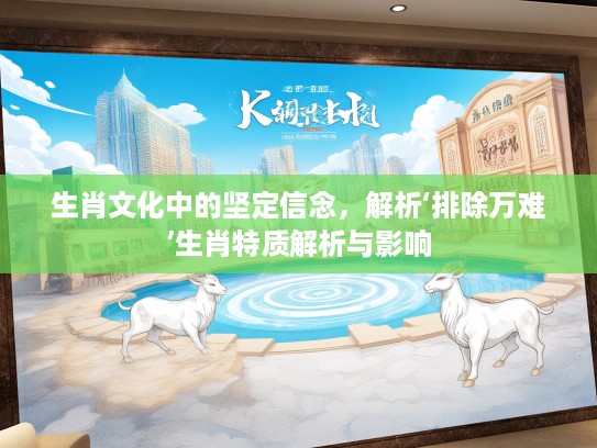 生肖文化中的坚定信念，解析‘排除万难’生肖特质解析与影响