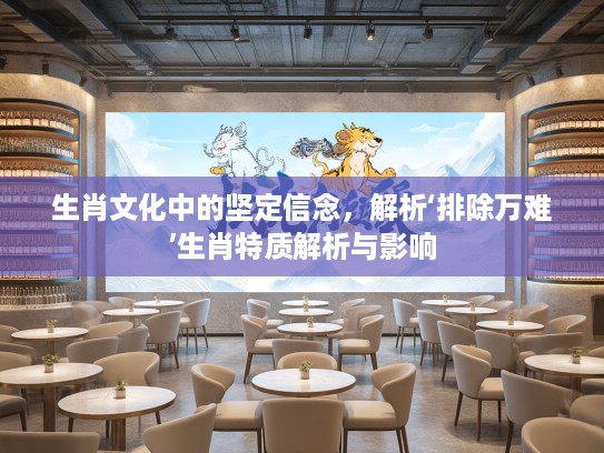 生肖文化中的坚定信念，解析‘排除万难’生肖特质解析与影响