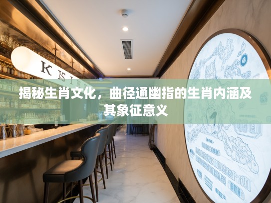 揭秘生肖文化,曲径通幽指的生肖内涵及其象征意义 揭秘生肖文化,曲径通幽指的生肖内涵及其象征意义