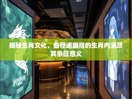 揭秘生肖文化,曲径通幽指的生肖内涵及其象征意义 揭秘生肖文化,曲径通幽指的生肖内涵及其象征意义