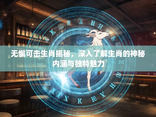 无懈可击生肖揭秘，深入了解生肖的神秘内涵与独特魅力
