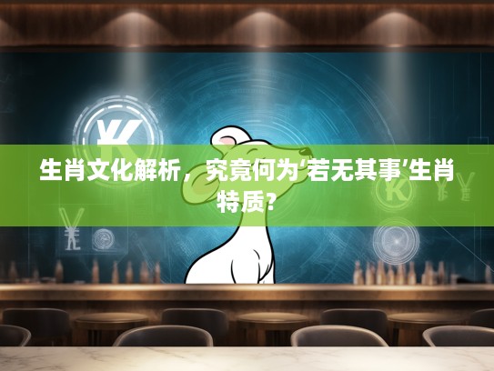 生肖文化解析，究竟何为‘若无其事’生肖特质？