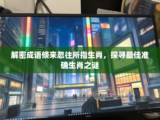 解密成语倏来忽往所指生肖，探寻最佳准确生肖之谜