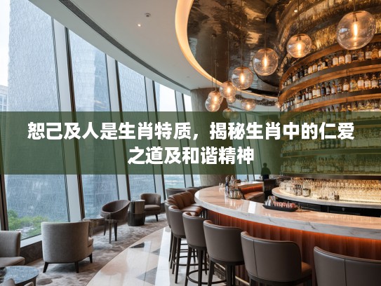 恕己及人是生肖特质，揭秘生肖中的仁爱之道及和谐精神