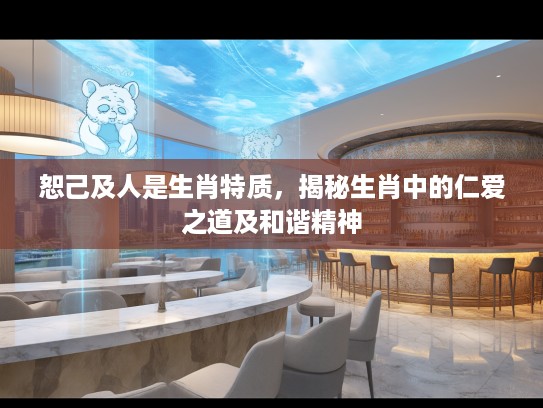 恕己及人是生肖特质，揭秘生肖中的仁爱之道及和谐精神