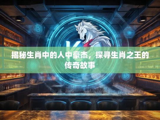 揭秘生肖中的人中豪杰，探寻生肖之王的传奇故事