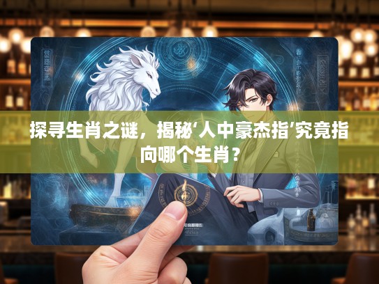 探寻生肖之谜，揭秘‘人中豪杰指’究竟指向哪个生肖？
