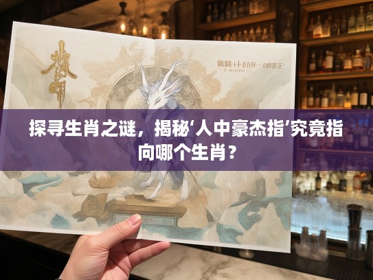 探寻生肖之谜，揭秘‘人中豪杰指’究竟指向哪个生肖？
