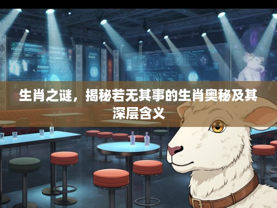 生肖之谜，揭秘若无其事的生肖奥秘及其深层含义