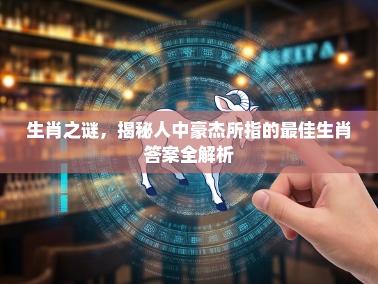 生肖之谜，揭秘人中豪杰所指的最佳生肖答案全解析