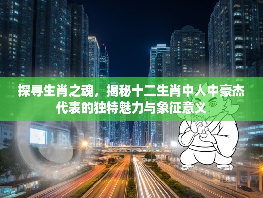 探寻生肖之魂,揭秘十二生肖中人中豪杰代表的独特魅力与象征意义 探寻生肖之魂,揭秘十二生肖中人中豪杰代表的独特魅力与象征意义