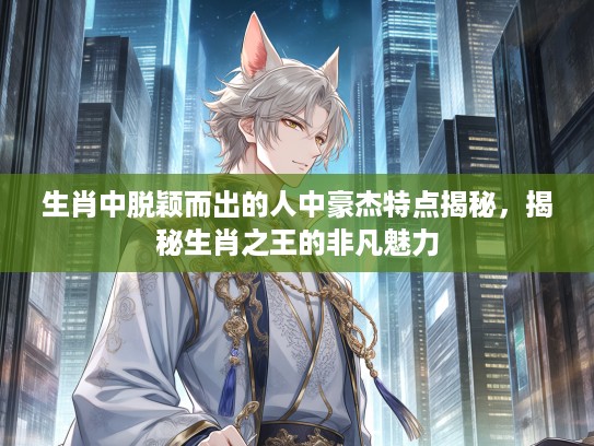 生肖中脱颖而出的人中豪杰特点揭秘，揭秘生肖之王的非凡魅力