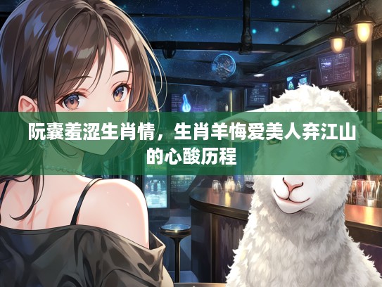 阮囊羞涩生肖情，生肖羊悔爱美人弃江山的心酸历程