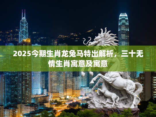 2025今期生肖龙兔马特出解析，三十无情生肖寓意及寓意