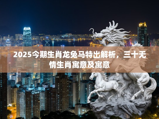 2025今期生肖龙兔马特出解析，三十无情生肖寓意及寓意