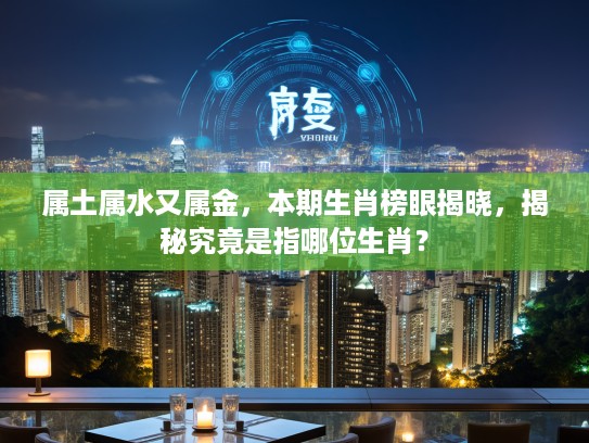 属土属水又属金，本期生肖榜眼揭晓，揭秘究竟是指哪位生肖？