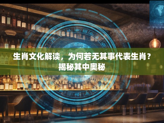 生肖文化解读，为何若无其事代表生肖？揭秘其中奥秘