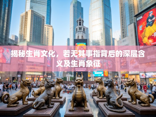 揭秘生肖文化，若无其事指背后的深层含义及生肖象征