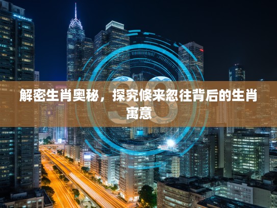 解密生肖奥秘，探究倏来忽往背后的生肖寓意