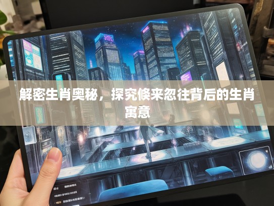 解密生肖奥秘，探究倏来忽往背后的生肖寓意