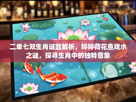 二单七双生肖谜题解析，婷婷荷花鱼戏水之谜，探寻生肖中的独特意象