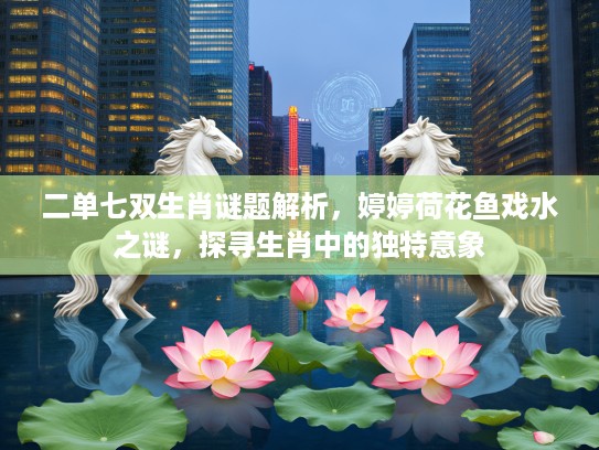 二单七双生肖谜题解析，婷婷荷花鱼戏水之谜，探寻生肖中的独特意象