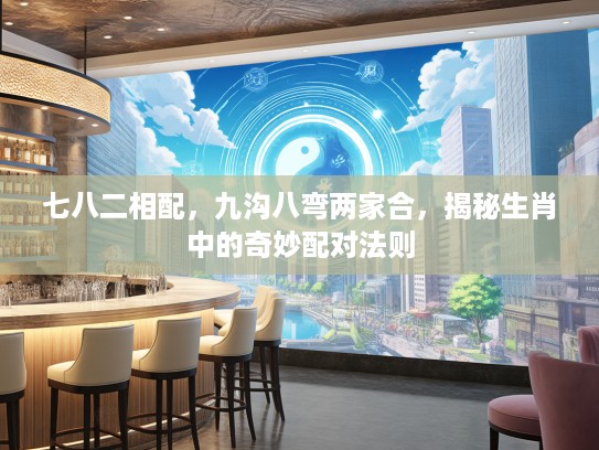 七八二相配，九沟八弯两家合，揭秘生肖中的奇妙配对法则