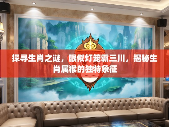 探寻生肖之谜，眼似灯笼霸三川，揭秘生肖属猴的独特象征