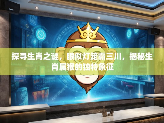 探寻生肖之谜，眼似灯笼霸三川，揭秘生肖属猴的独特象征