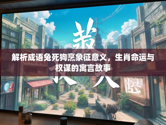 解析成语兔死狗烹象征意义,生肖命运与权谋的寓言故事 解析成语兔死狗烹象征意义,生肖命运与权谋的寓言故事