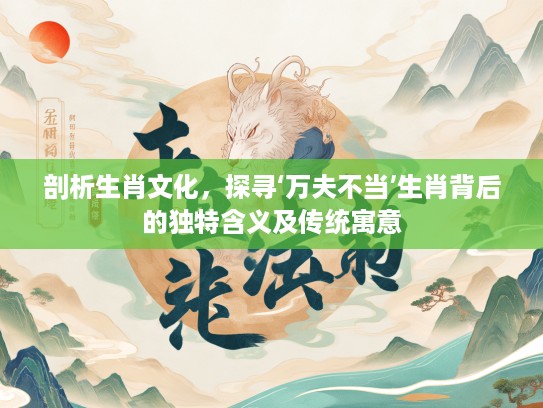 剖析生肖文化，探寻‘万夫不当’生肖背后的独特含义及传统寓意
