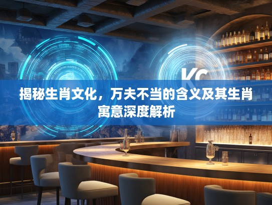 揭秘生肖文化，万夫不当的含义及其生肖寓意深度解析