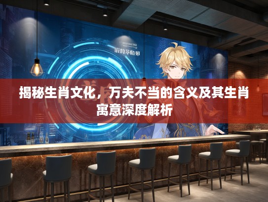 揭秘生肖文化，万夫不当的含义及其生肖寓意深度解析