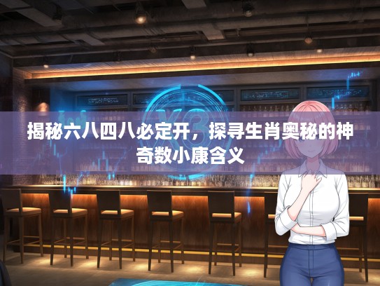 揭秘六八四八必定开，探寻生肖奥秘的神奇数小康含义