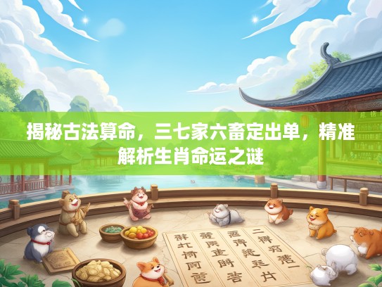 揭秘古法算命，三七家六畜定出单，精准解析生肖命运之谜