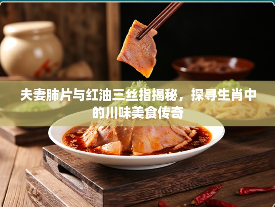 夫妻肺片与红油三丝指揭秘，探寻生肖中的川味美食传奇